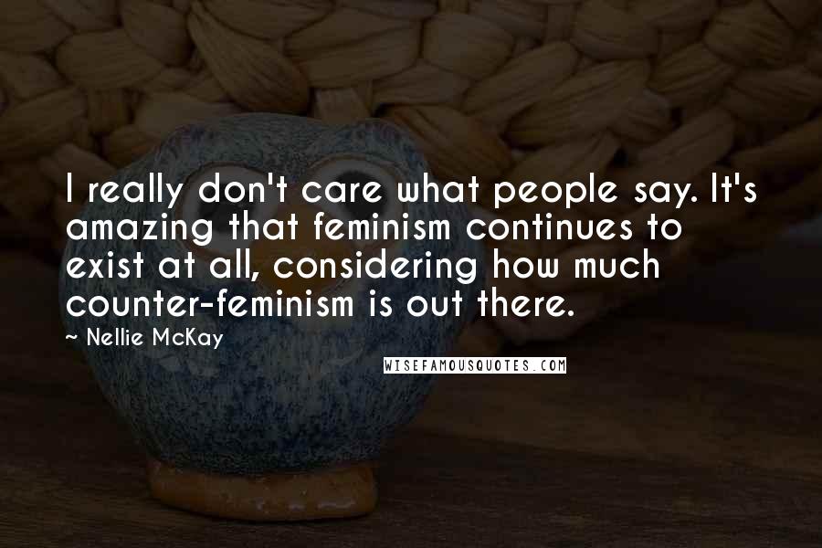 Nellie McKay Quotes: I really don't care what people say. It's amazing that feminism continues to exist at all, considering how much counter-feminism is out there.