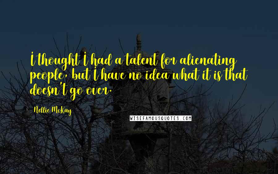 Nellie McKay Quotes: I thought I had a talent for alienating people, but I have no idea what it is that doesn't go over.