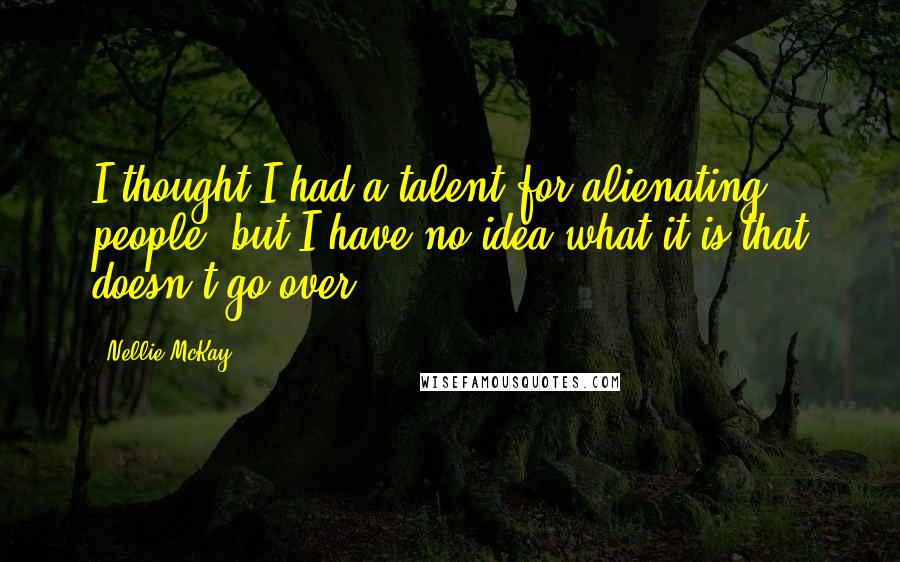 Nellie McKay Quotes: I thought I had a talent for alienating people, but I have no idea what it is that doesn't go over.