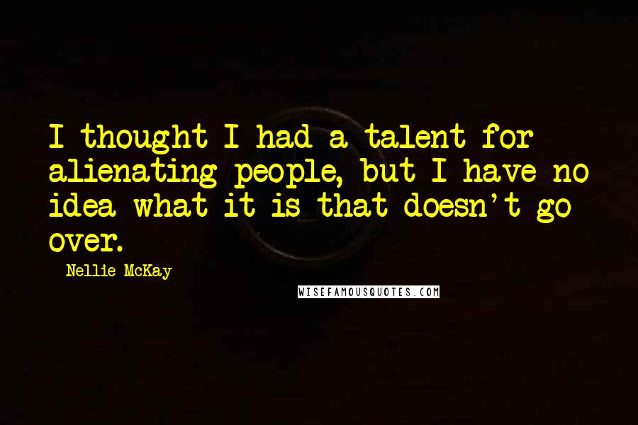 Nellie McKay Quotes: I thought I had a talent for alienating people, but I have no idea what it is that doesn't go over.