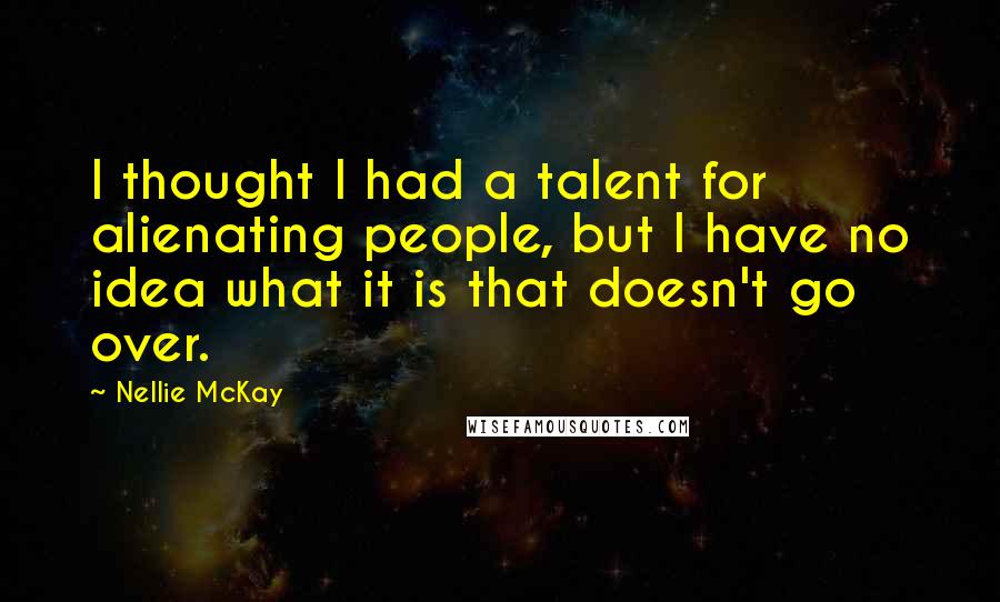 Nellie McKay Quotes: I thought I had a talent for alienating people, but I have no idea what it is that doesn't go over.