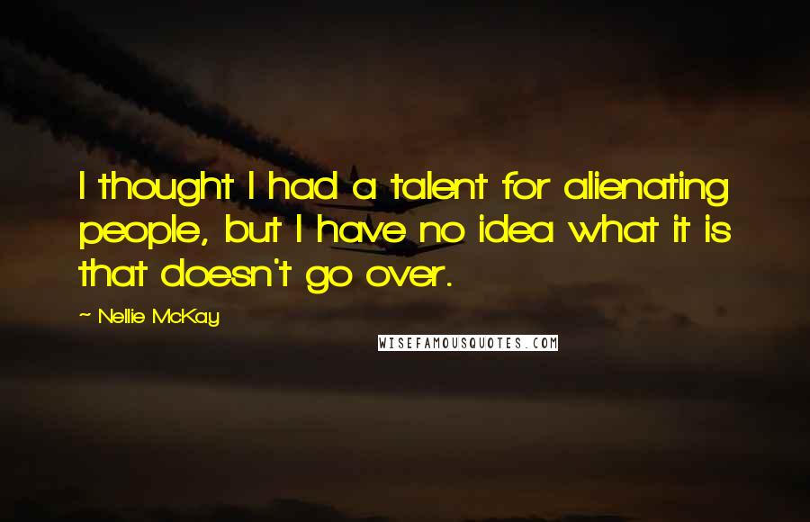 Nellie McKay Quotes: I thought I had a talent for alienating people, but I have no idea what it is that doesn't go over.