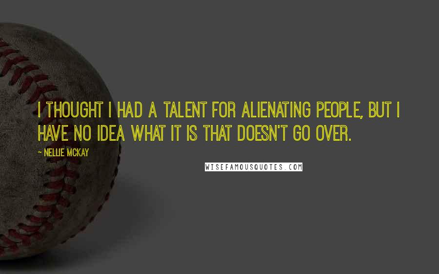 Nellie McKay Quotes: I thought I had a talent for alienating people, but I have no idea what it is that doesn't go over.