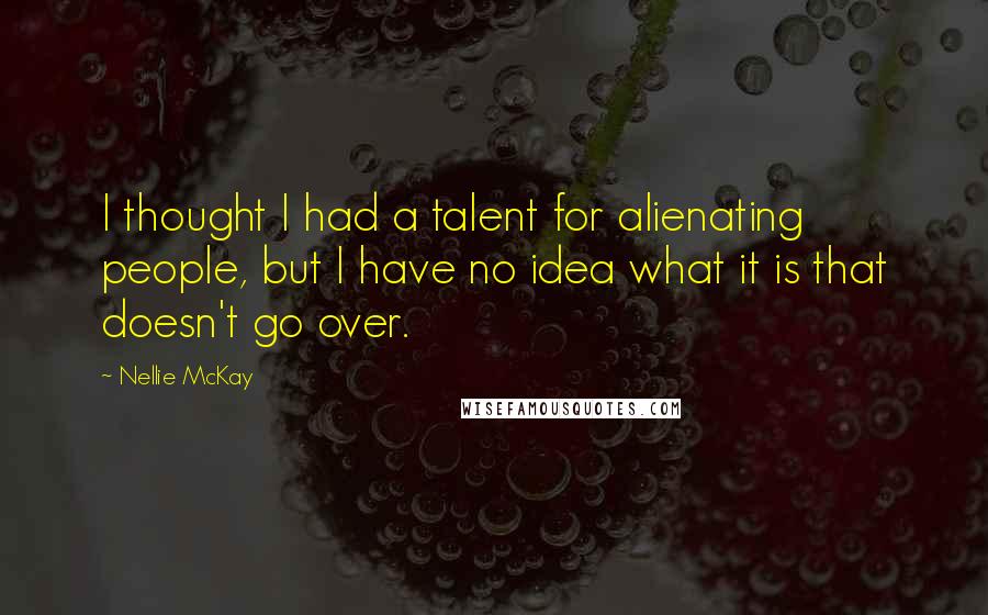 Nellie McKay Quotes: I thought I had a talent for alienating people, but I have no idea what it is that doesn't go over.