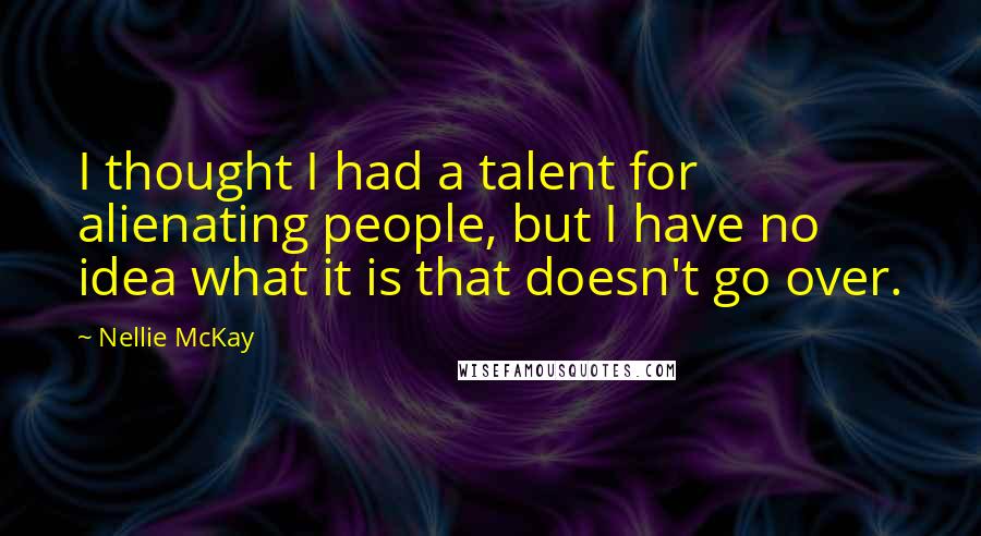 Nellie McKay Quotes: I thought I had a talent for alienating people, but I have no idea what it is that doesn't go over.
