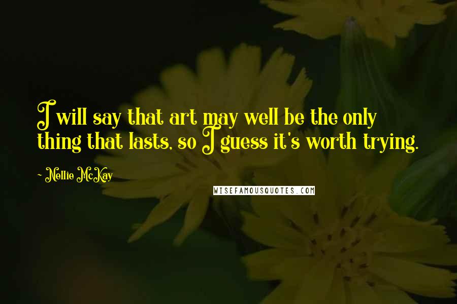 Nellie McKay Quotes: I will say that art may well be the only thing that lasts, so I guess it's worth trying.