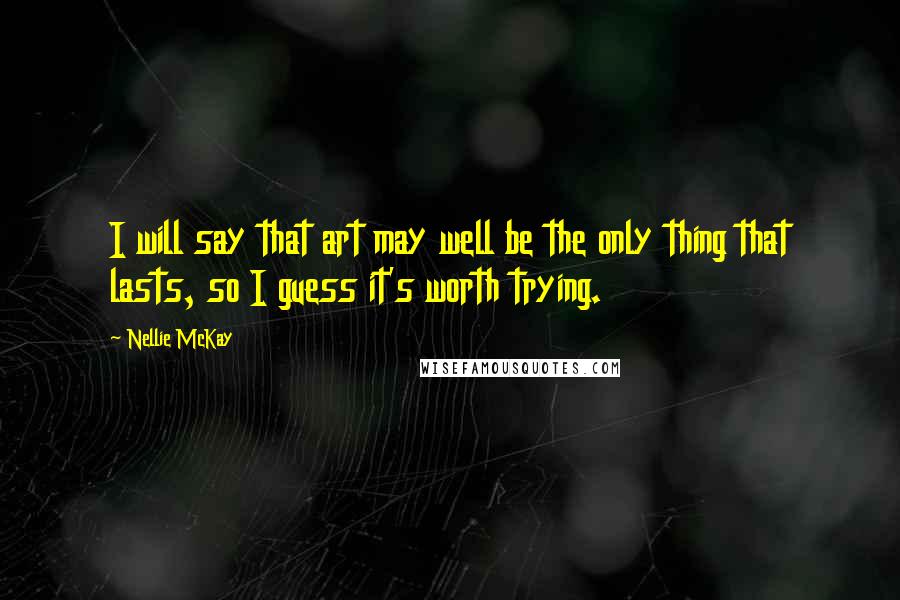 Nellie McKay Quotes: I will say that art may well be the only thing that lasts, so I guess it's worth trying.