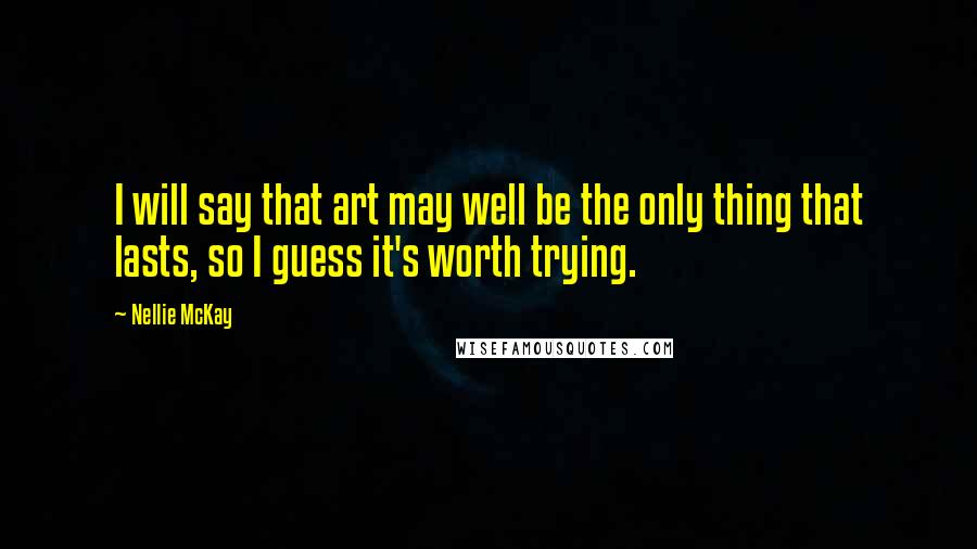 Nellie McKay Quotes: I will say that art may well be the only thing that lasts, so I guess it's worth trying.