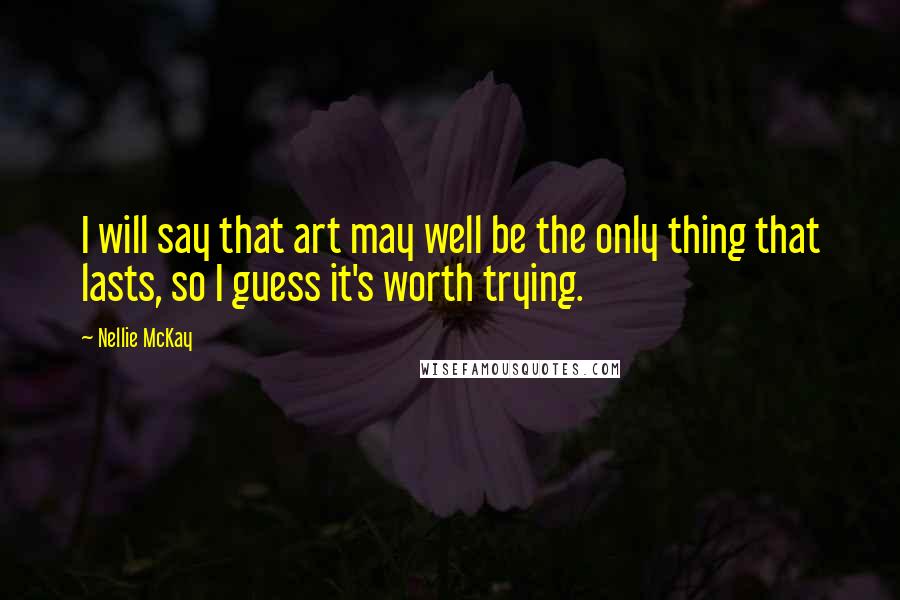 Nellie McKay Quotes: I will say that art may well be the only thing that lasts, so I guess it's worth trying.