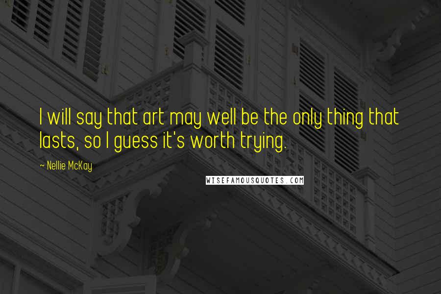 Nellie McKay Quotes: I will say that art may well be the only thing that lasts, so I guess it's worth trying.