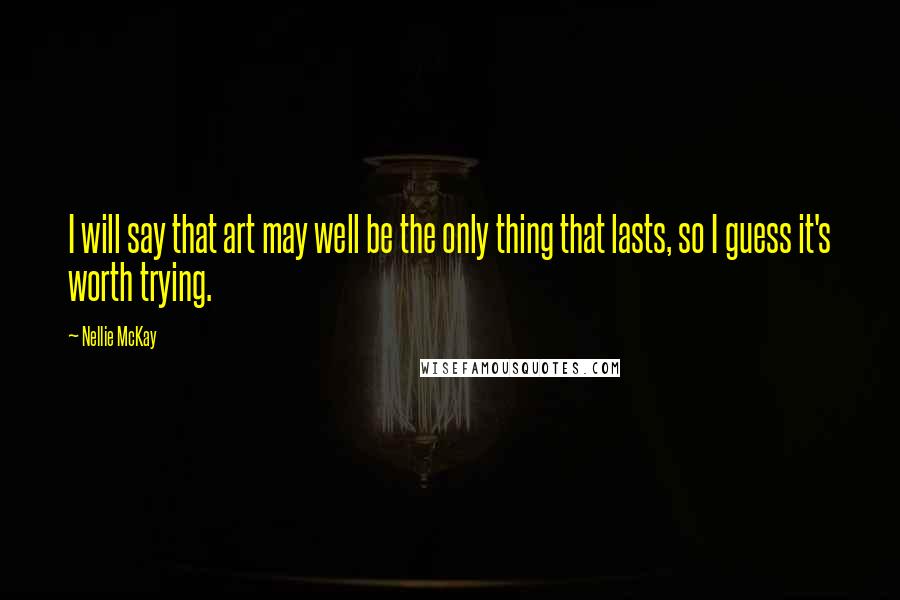 Nellie McKay Quotes: I will say that art may well be the only thing that lasts, so I guess it's worth trying.