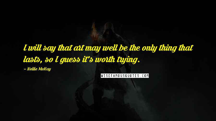 Nellie McKay Quotes: I will say that art may well be the only thing that lasts, so I guess it's worth trying.