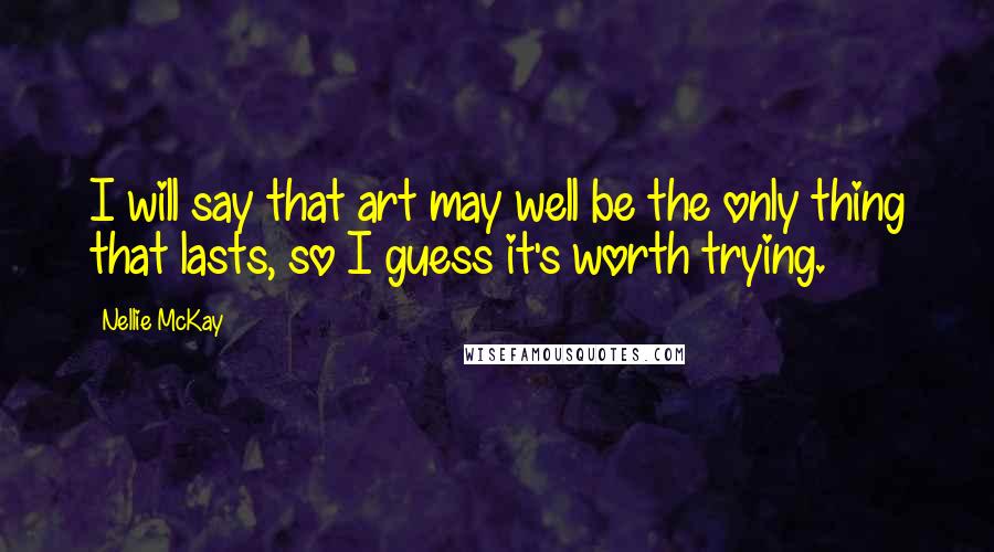 Nellie McKay Quotes: I will say that art may well be the only thing that lasts, so I guess it's worth trying.