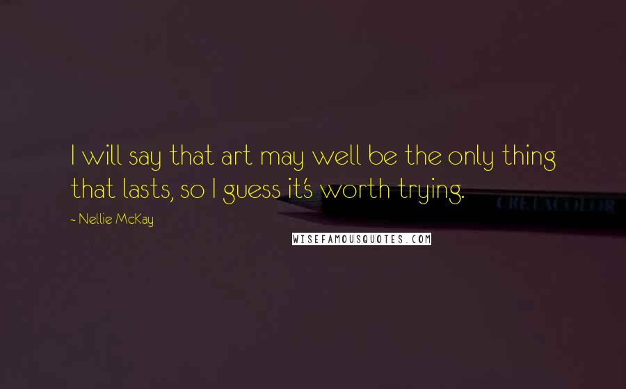 Nellie McKay Quotes: I will say that art may well be the only thing that lasts, so I guess it's worth trying.