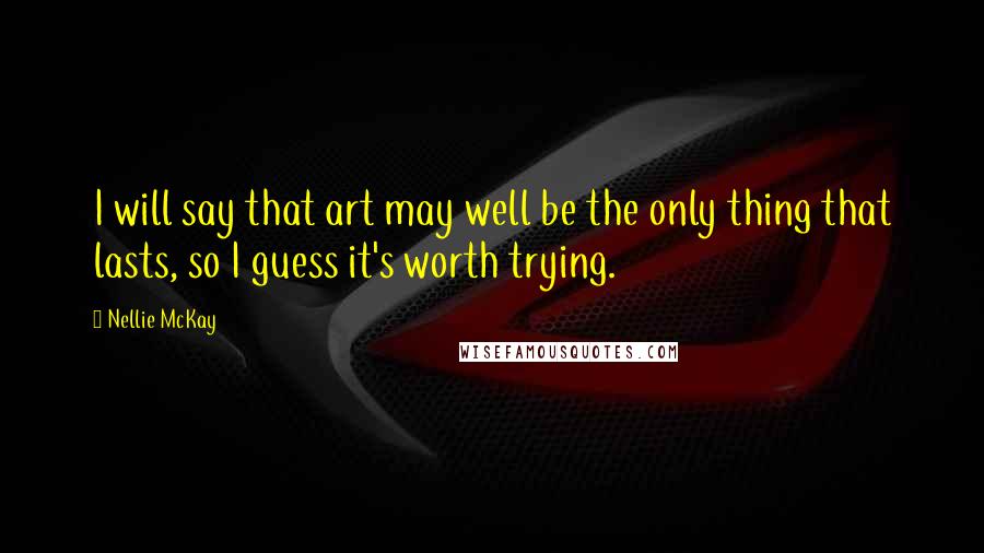 Nellie McKay Quotes: I will say that art may well be the only thing that lasts, so I guess it's worth trying.