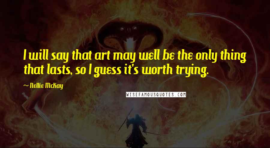 Nellie McKay Quotes: I will say that art may well be the only thing that lasts, so I guess it's worth trying.