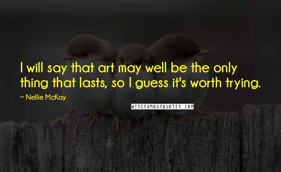 Nellie McKay Quotes: I will say that art may well be the only thing that lasts, so I guess it's worth trying.