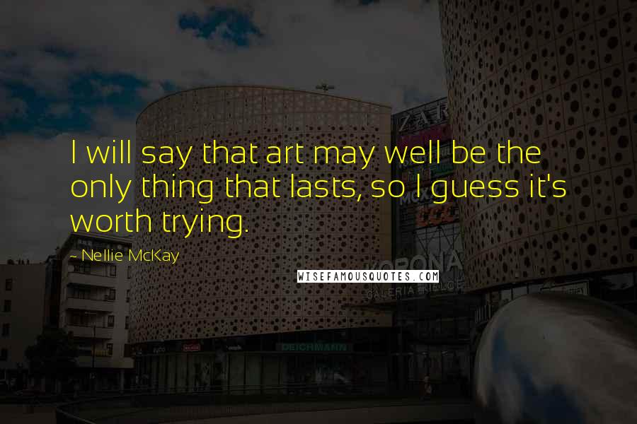 Nellie McKay Quotes: I will say that art may well be the only thing that lasts, so I guess it's worth trying.