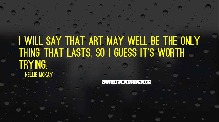 Nellie McKay Quotes: I will say that art may well be the only thing that lasts, so I guess it's worth trying.