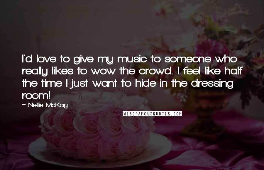 Nellie McKay Quotes: I'd love to give my music to someone who really likes to wow the crowd. I feel like half the time I just want to hide in the dressing room!