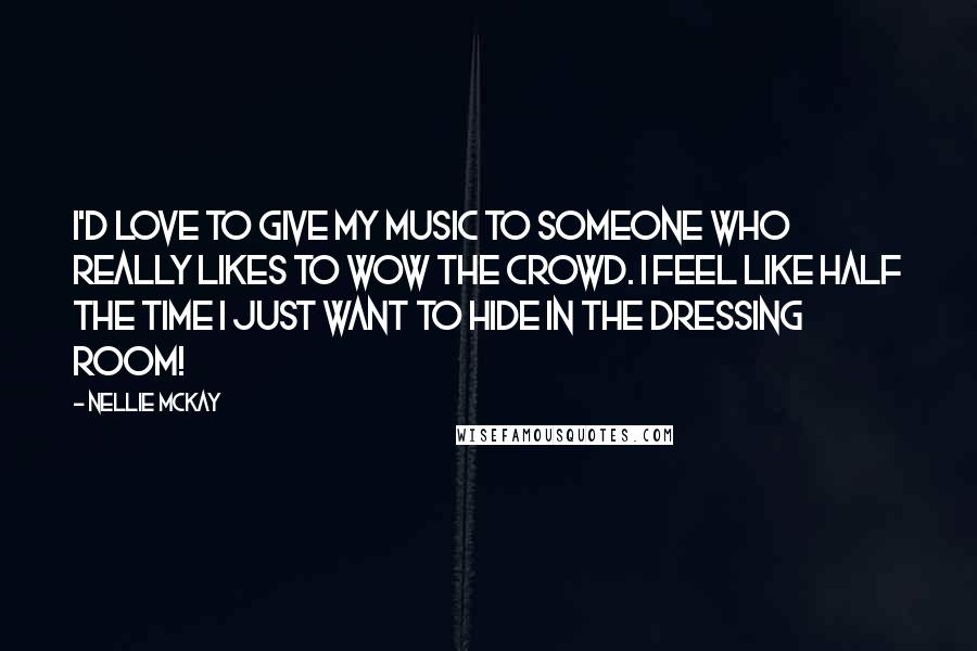 Nellie McKay Quotes: I'd love to give my music to someone who really likes to wow the crowd. I feel like half the time I just want to hide in the dressing room!