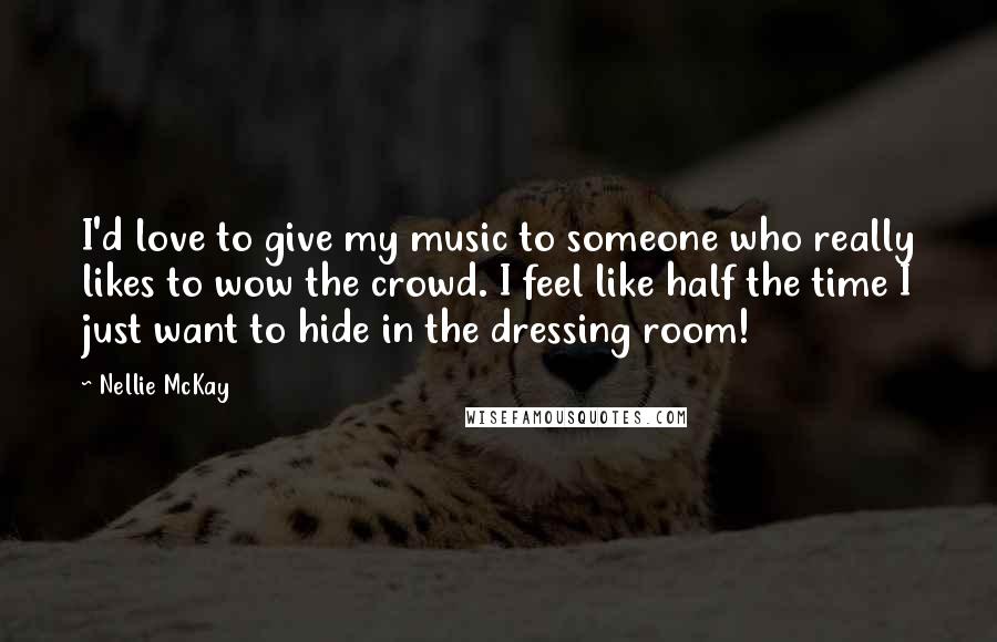 Nellie McKay Quotes: I'd love to give my music to someone who really likes to wow the crowd. I feel like half the time I just want to hide in the dressing room!