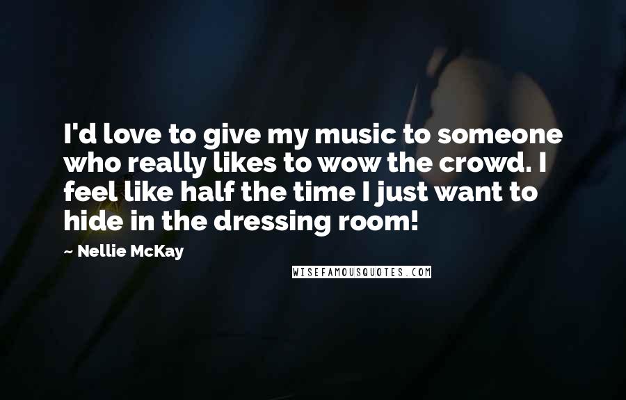 Nellie McKay Quotes: I'd love to give my music to someone who really likes to wow the crowd. I feel like half the time I just want to hide in the dressing room!