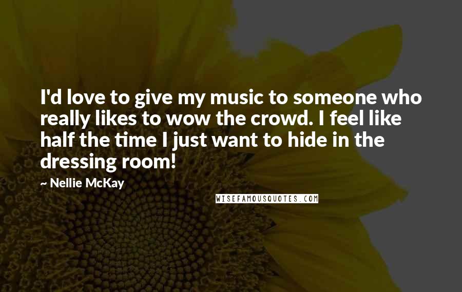 Nellie McKay Quotes: I'd love to give my music to someone who really likes to wow the crowd. I feel like half the time I just want to hide in the dressing room!