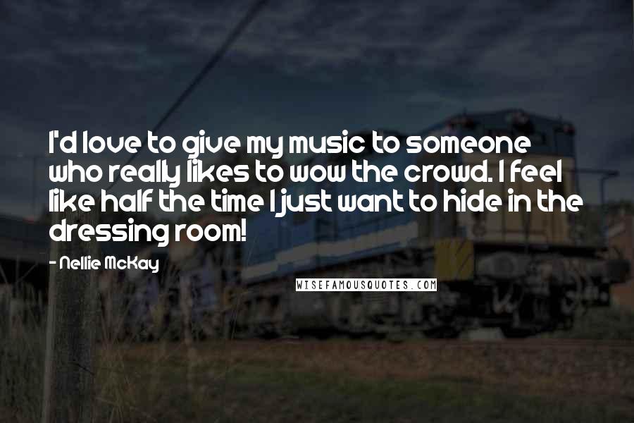 Nellie McKay Quotes: I'd love to give my music to someone who really likes to wow the crowd. I feel like half the time I just want to hide in the dressing room!