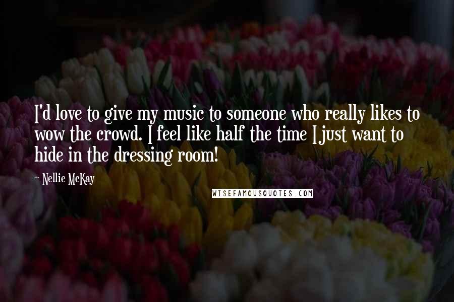 Nellie McKay Quotes: I'd love to give my music to someone who really likes to wow the crowd. I feel like half the time I just want to hide in the dressing room!