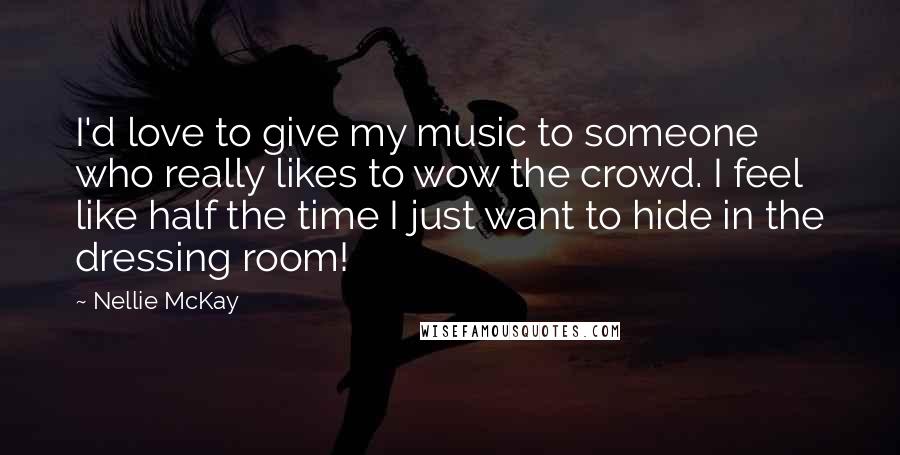 Nellie McKay Quotes: I'd love to give my music to someone who really likes to wow the crowd. I feel like half the time I just want to hide in the dressing room!