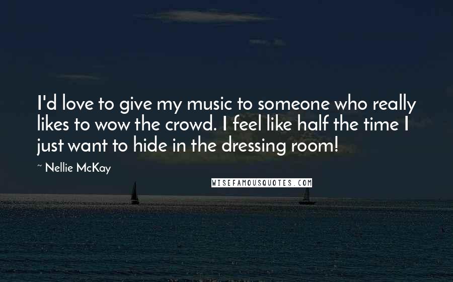 Nellie McKay Quotes: I'd love to give my music to someone who really likes to wow the crowd. I feel like half the time I just want to hide in the dressing room!