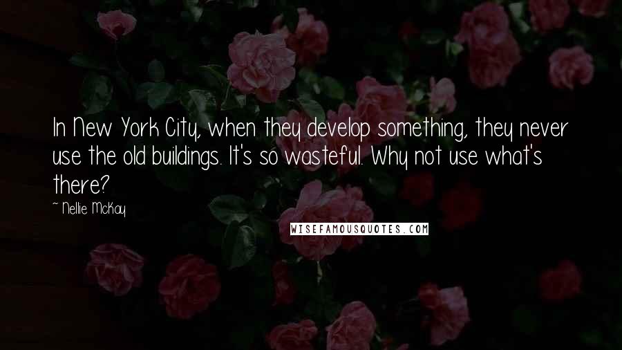 Nellie McKay Quotes: In New York City, when they develop something, they never use the old buildings. It's so wasteful. Why not use what's there?