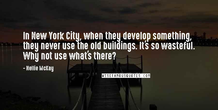 Nellie McKay Quotes: In New York City, when they develop something, they never use the old buildings. It's so wasteful. Why not use what's there?