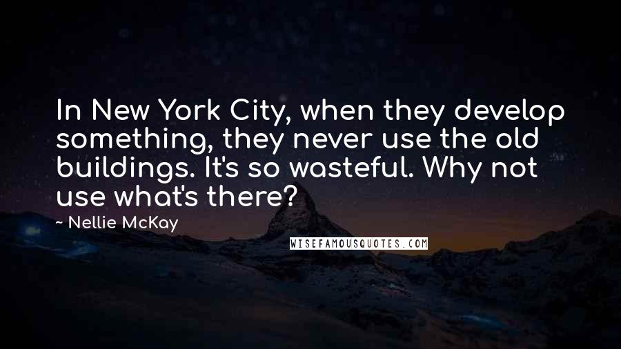 Nellie McKay Quotes: In New York City, when they develop something, they never use the old buildings. It's so wasteful. Why not use what's there?