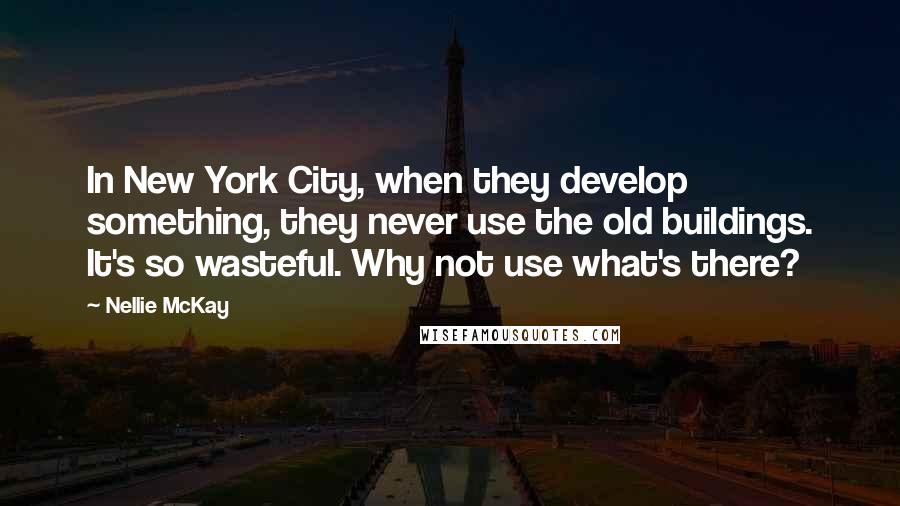 Nellie McKay Quotes: In New York City, when they develop something, they never use the old buildings. It's so wasteful. Why not use what's there?