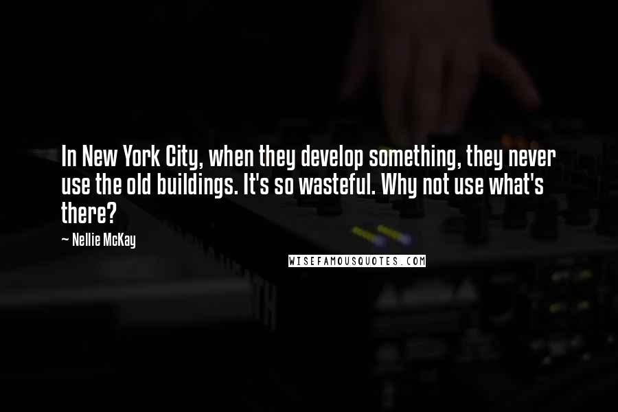 Nellie McKay Quotes: In New York City, when they develop something, they never use the old buildings. It's so wasteful. Why not use what's there?