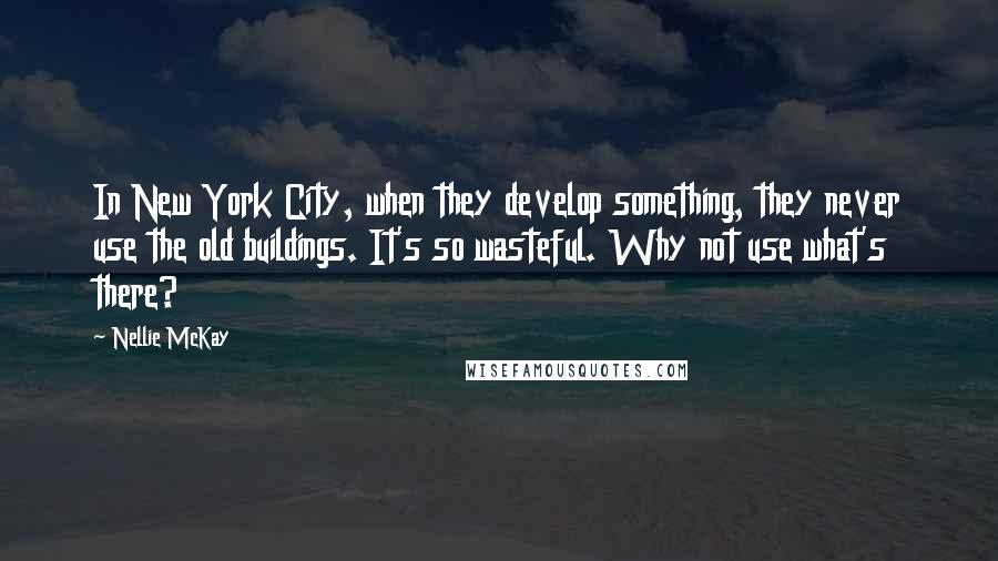 Nellie McKay Quotes: In New York City, when they develop something, they never use the old buildings. It's so wasteful. Why not use what's there?