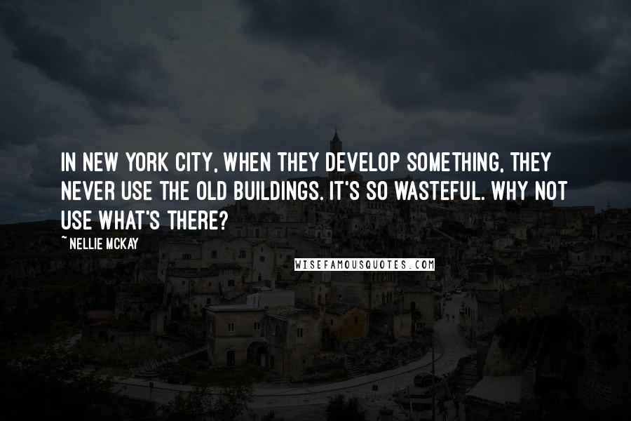 Nellie McKay Quotes: In New York City, when they develop something, they never use the old buildings. It's so wasteful. Why not use what's there?