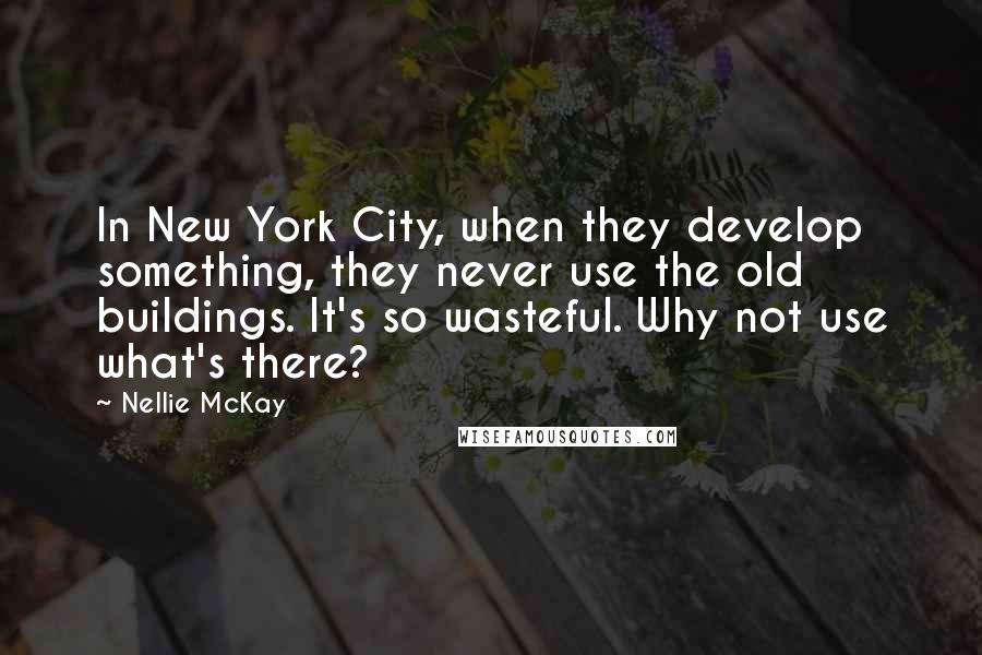 Nellie McKay Quotes: In New York City, when they develop something, they never use the old buildings. It's so wasteful. Why not use what's there?