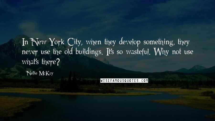 Nellie McKay Quotes: In New York City, when they develop something, they never use the old buildings. It's so wasteful. Why not use what's there?