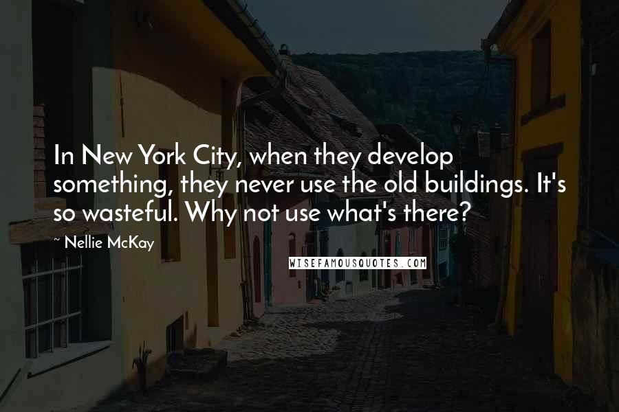 Nellie McKay Quotes: In New York City, when they develop something, they never use the old buildings. It's so wasteful. Why not use what's there?