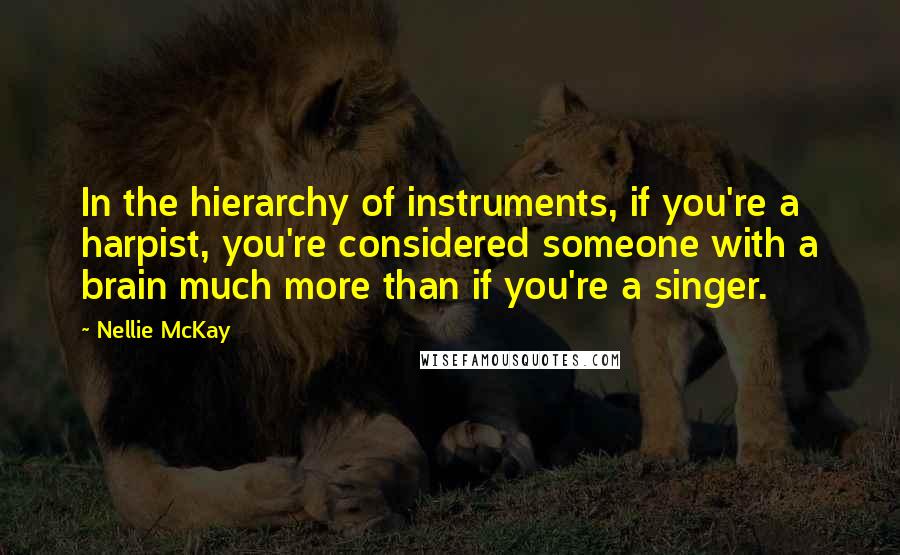 Nellie McKay Quotes: In the hierarchy of instruments, if you're a harpist, you're considered someone with a brain much more than if you're a singer.