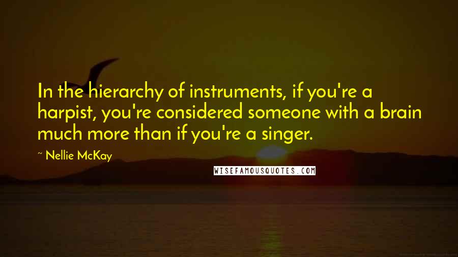 Nellie McKay Quotes: In the hierarchy of instruments, if you're a harpist, you're considered someone with a brain much more than if you're a singer.