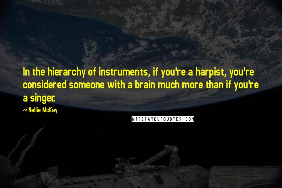 Nellie McKay Quotes: In the hierarchy of instruments, if you're a harpist, you're considered someone with a brain much more than if you're a singer.