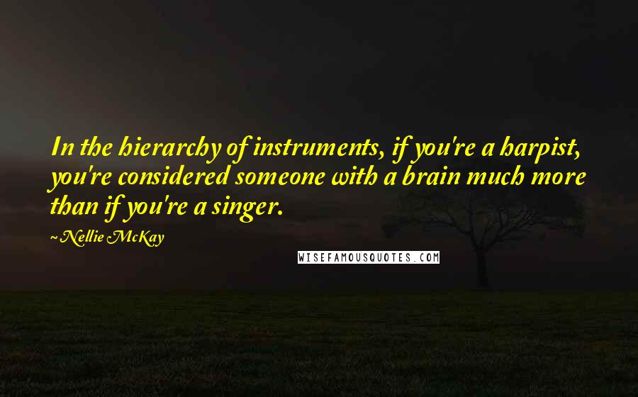 Nellie McKay Quotes: In the hierarchy of instruments, if you're a harpist, you're considered someone with a brain much more than if you're a singer.