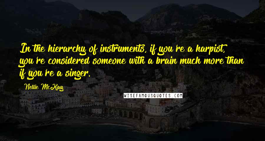 Nellie McKay Quotes: In the hierarchy of instruments, if you're a harpist, you're considered someone with a brain much more than if you're a singer.