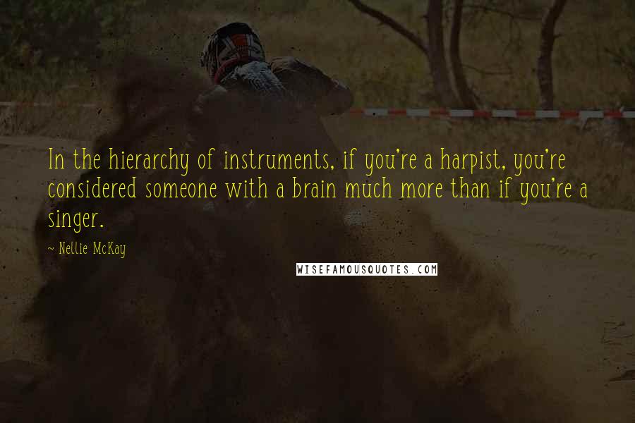 Nellie McKay Quotes: In the hierarchy of instruments, if you're a harpist, you're considered someone with a brain much more than if you're a singer.