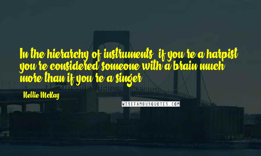 Nellie McKay Quotes: In the hierarchy of instruments, if you're a harpist, you're considered someone with a brain much more than if you're a singer.