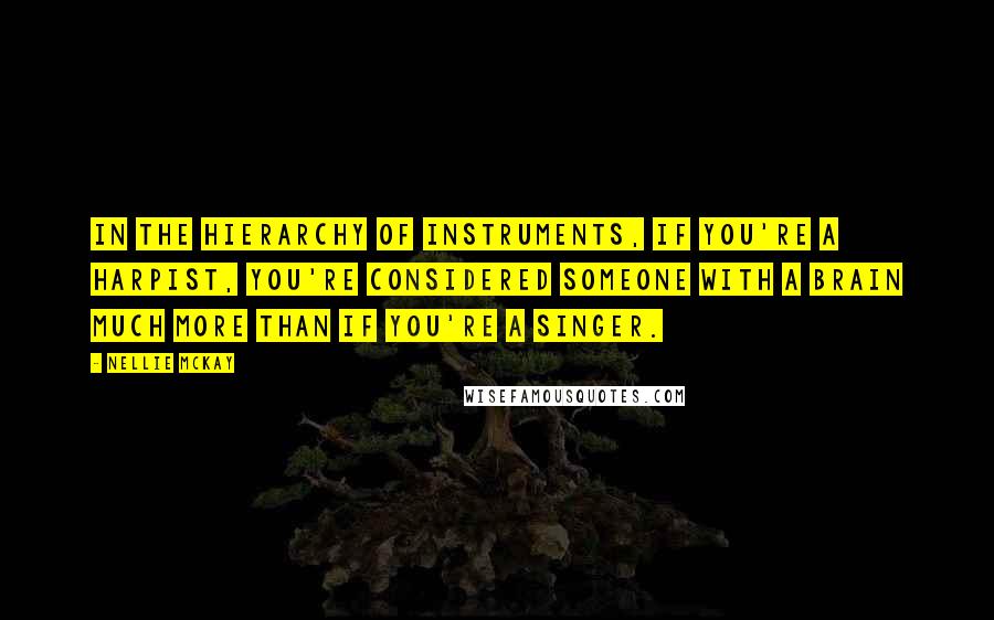 Nellie McKay Quotes: In the hierarchy of instruments, if you're a harpist, you're considered someone with a brain much more than if you're a singer.